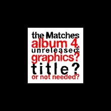The Matches Album 4, Unreleased; Graphics? Title? Or Not Needed?