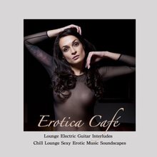 Erotica Cafe Lounge Electric Guitar Interludes & Chill Lounge Sexy Erotic Music Soundscapes